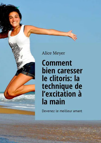 Обложка книги Comment bien caresser le clitoris: la technique de l’excitation à la main. Devenez le meilleur amant, Meyer Alice