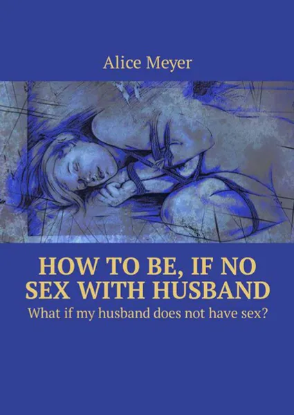 Обложка книги How to be, if no sex with husband. What if my husband does not have sex?, Meyer Alice