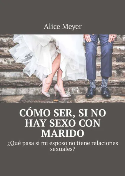 Обложка книги Cómo ser, si no hay sexo con marido. ¿Qué pasa si mi esposo no tiene relaciones sexuales?, Meyer Alice