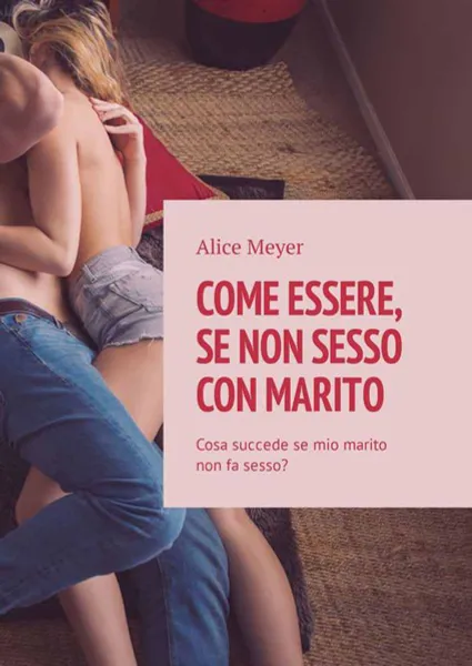 Обложка книги Come essere, se non sesso con marito. Cosa succede se mio marito non fa sesso?, Meyer Alice