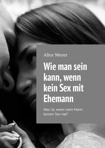 Обложка книги Wie man sein kann, wenn kein Sex mit Ehemann. Was ist, wenn mein Mann keinen Sex hat?, Meyer Alice