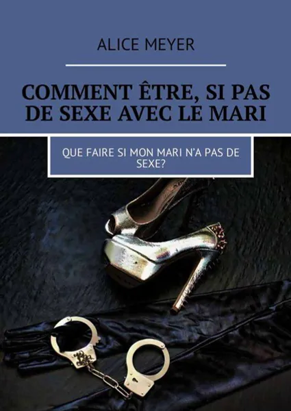 Обложка книги Comment être, si pas de sexe avec le mari. Que faire si mon mari n’a pas de sexe?, Meyer Alice