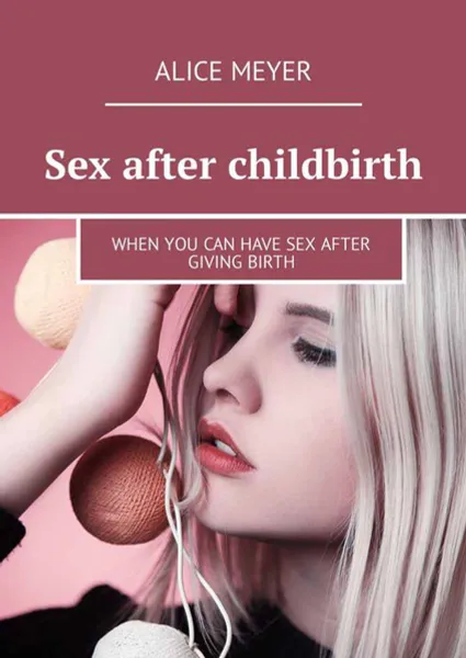 Обложка книги Sex after childbirth. When you can have sex after giving birth, Meyer Alice