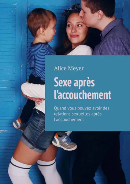 Обложка книги Sexe après l’accouchement. Quand vous pouvez avoir des relations sexuelles après l’accouchement, Meyer Alice