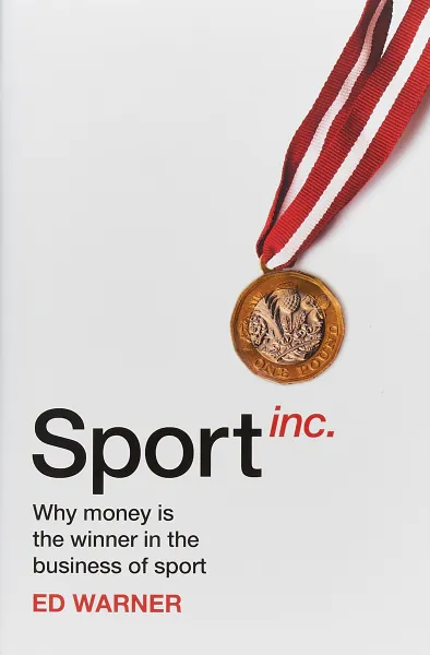 Обложка книги Sport Inc.: Why Money is the Winner in the Business of Sport, Warner Ed