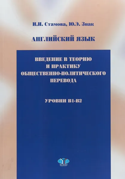 Обложка книги Английский язык. Введение в теорию и практику общественно-политического перевода. Уровни B1-B2. Учебное пособие, И. И. Стамова, Ю. Э. Знак