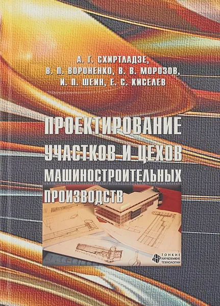 Обложка книги Проектирование участков и цехов машиностроительных производств, А. Г. Схиртладзе, В. В. Морозов, В. П. Вороненко, И. П. Шейн, Е. С. Киселев