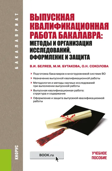 Обложка книги Выпускная квалификационная работа бакалавра. Методы и организация исследований, оформление и защита. Учебное пособие, В. И. Беляев, М. М. Бутакова, О. Н. Соколова