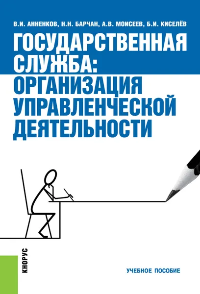 Обложка книги Государственная служба. Организация управленческой деятельности. Учебное пособие, В. И. Анненков, Н. Н. Барчан, А. В. Моисеев, Б. И. Киселёв