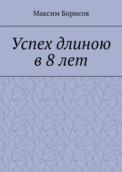 Обложка книги Успех длиною в 8 лет, Борисов Максим