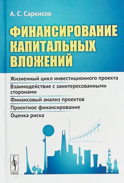 Обложка книги Финансирование капитальных вложений. Жизненный цикл инвестиционного проекта. Взаимодействие с заинтересованными сторонами. Финансовый анализ проектов. Проектное финансирование. Оценка риска, А. С. Саркисов