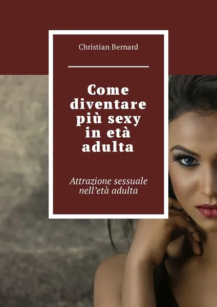 Обложка книги Come diventare più sexy in età adulta. Attrazione sessuale nell’età adulta, Bernard Christian