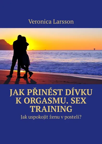 Обложка книги Jak přinést dívku k orgasmu. Sex Training. Jak uspokojit ženu v posteli?, Larsson Veronica