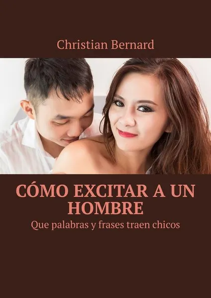 Обложка книги Cómo excitar a un hombre. Que palabras y frases traen chicos, Bernard Christian