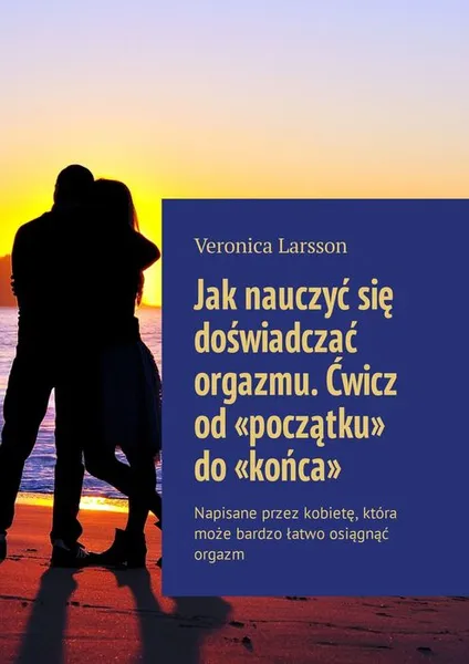 Обложка книги Jak nauczyć się doświadczać orgazmu. Ćwicz od «początku» do «końca». Napisane przez kobietę, która może bardzo łatwo osiągnąć orgazm, Larsson Veronica