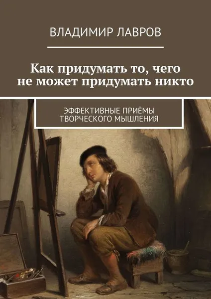 Обложка книги Как придумать то, чего не может придумать никто. Эффективные приёмы творческого мышления, Лавров Владимир Сергеевич