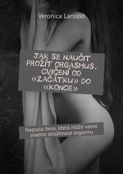 Обложка книги Jak se naučit prožít orgasmus. Cvičení od «začátku» do «konce». Napsala žena, která může velmi snadno dosáhnout orgasmu, Larsson Veronica