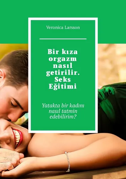 Обложка книги Bir kıza orgazm nasıl getirilir. Seks Eğitimi. Yatakta bir kadını nasıl tatmin edebilirim?, Larsson Veronica