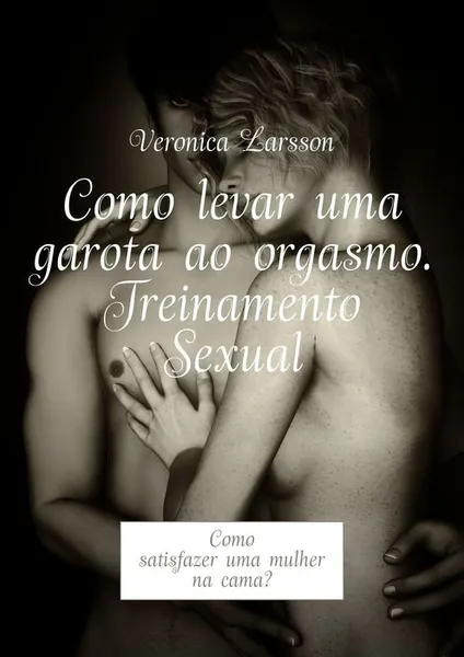 Обложка книги Como levar uma garota ao orgasmo. Treinamento Sexual. Como satisfazer uma mulher na cama?, Larsson Veronica