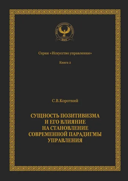 Обложка книги Сущность позитивизма и его влияние на становление современной парадигмы управления. Серия «Искусство управления», Короткий Сергей Викторович