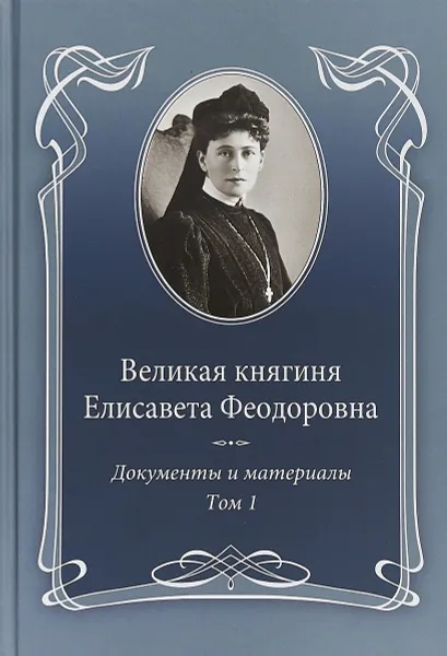 Обложка книги Великая княгиня Елисавета Феодоровна. Документы и материалы. 1905–1918. В 2 томах. Том 1. 1905–1913, Е. Ю. Ковальская