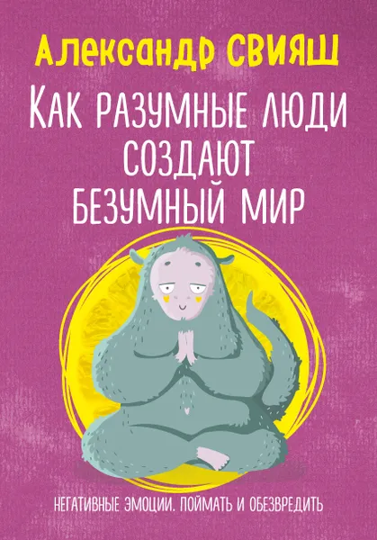 Обложка книги Как разумные люди создают безумный мир. Негативные эмоции. Поймать и обезвредить, Александр Свияш