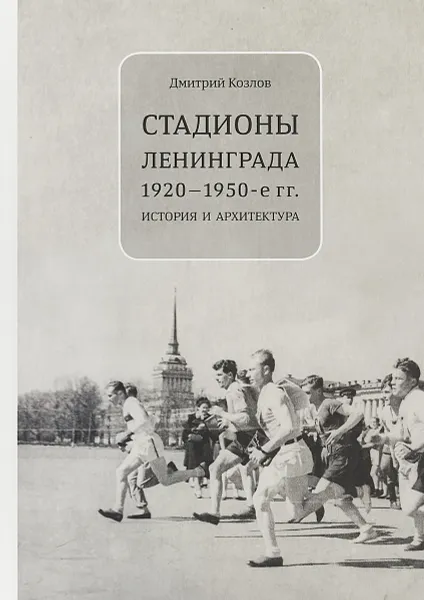 Обложка книги Стадионы Ленинграда. 1920-1950-е гг. История и архитектура, Дмитрий Козлов