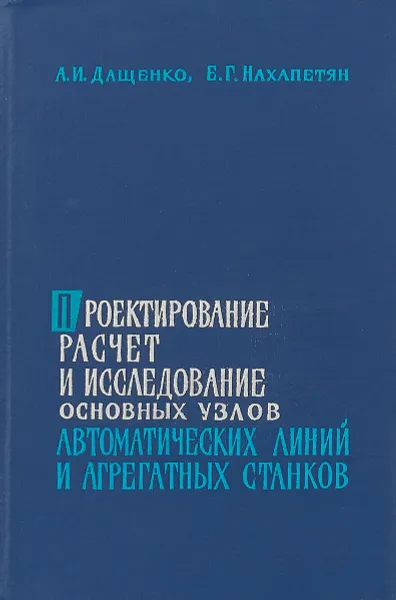 Обложка книги Проектирование, расчет и исследование основных узлов автоматических линий и агрегатных станков, А.И.Дащенко, Е.Г.Нахапетян