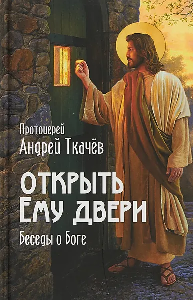 Обложка книги Открыть Ему двери. Беседы о Боге, Протоиерей Андрей Ткачев