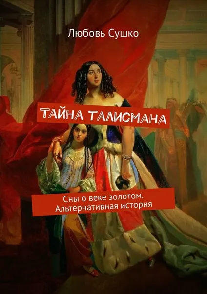 Обложка книги Тайна талисмана. Сны о веке золотом. Альтернативная история, Сушко Любовь