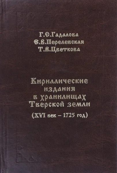 Обложка книги Кириллические издания в хранилищах Тверской земли (XVII век - 1725 год), Г.С.Гадалова, Е.В.Перелевская, Т.В.Цветкова