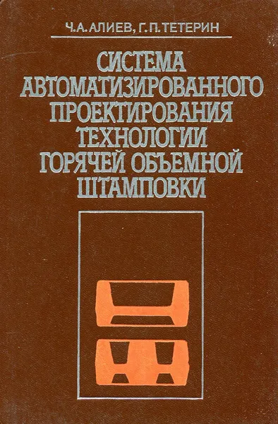 Обложка книги Система автоматизированного проектирования технологии горячей объемной штамповкки, Ч. А. Алиев, Г. П. Тетерин