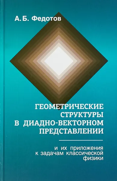 Обложка книги Геометрические структуры в диадно-векторном представлении и их приложения к задачам классической физики, А. Б. Федотов
