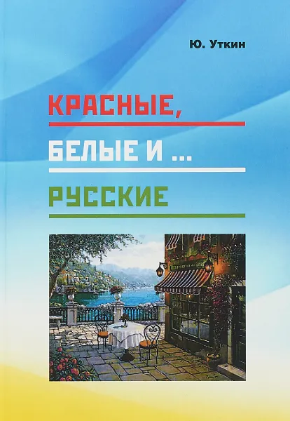 Обложка книги Красные, белые и… русские (статьи и непридуманные истории). 1917- 2017 гг., Ю. Уткин