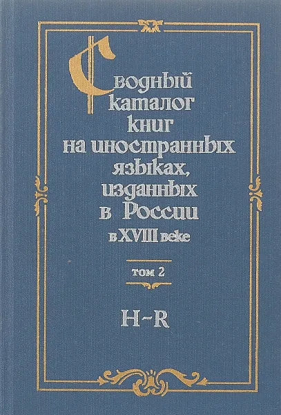 Обложка книги Сводный каталог книг на иностранных языках, изданных в России в XVIII веке. 1701-1800. В 3 томах. Том 2. H-R, Е. А. Савельева, Т. П. Щербакова