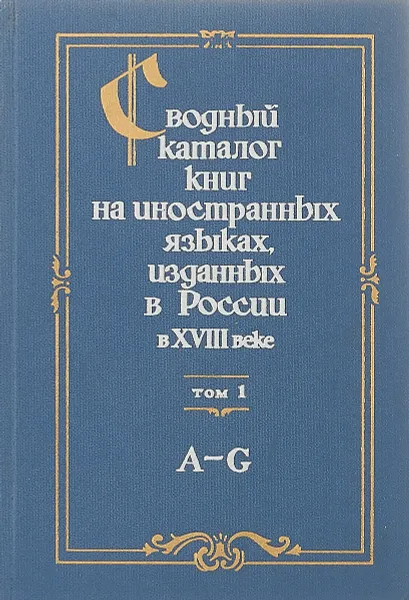 Обложка книги Сводный каталог книг на иностранных языках, изданных в России в 18 веке. В 3 томах. Том 1. А-G, Е. А. Савельева, Т. П. Щербакова