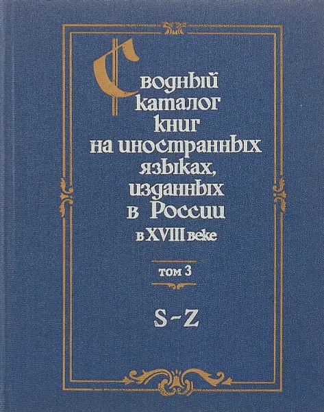 Обложка книги Сводный каталог книг на иностранных языках, изданных в России в XVIII веке. 1701-1800. В 3 томах. Том 3. S-Z, Е. А. Савельева, Т. П. Щербакова