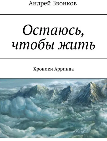 Обложка книги Остаюсь, чтобы жить. Хроники Арринда, Звонков Андрей