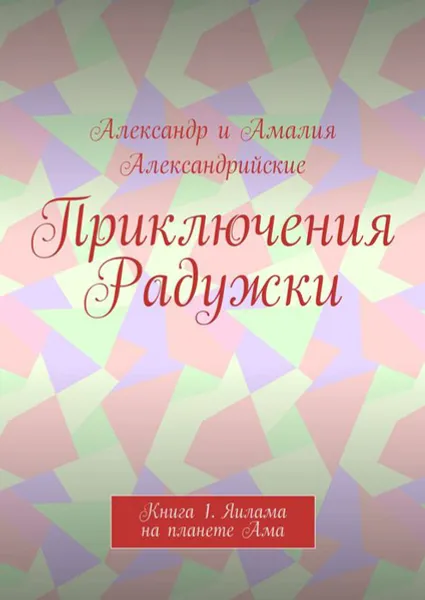 Обложка книги Приключения Радужки. Книга 1. Яилама на планете Ама, Александр и Амалия Александрийские