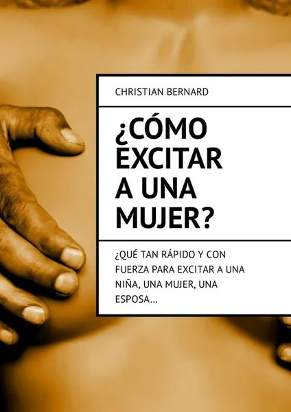 Обложка книги ¿Cómo excitar a una mujer?. ¿Qué tan rápido y con fuerza para excitar a una niña, una mujer, una esposa…, Bernard Christian