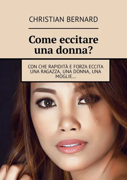 Обложка книги Come eccitare una donna? Con che rapidità e forza eccita una ragazza, una donna, una moglie…, Bernard Christian