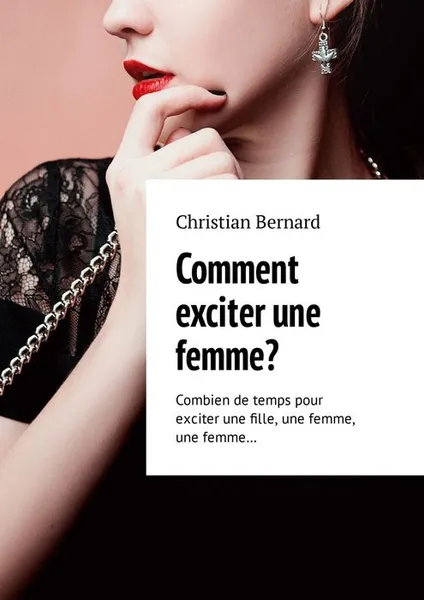 Обложка книги Comment exciter une femme? Combien de temps pour exciter une fille, une femme, une femme…, Bernard Christian