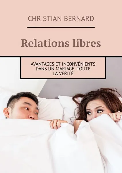 Обложка книги Relations libres. Avantages et inconvénients Dans un mariage. Toute la vérité, Bernard Christian