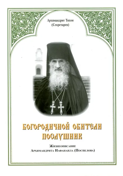 Обложка книги Богородичной обители послушник. Жизнеописание Архимандрита Нафанаила (Поспелова), Архимандрит Тихон (Секретарев)