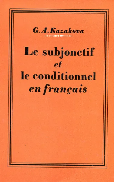 Обложка книги Сослагательное и условное наклонения во французском языке. Пособие по курсу практической грамматики (для старших курсов институтов и факультетов иностарнных языков), Ж.А. Казакова