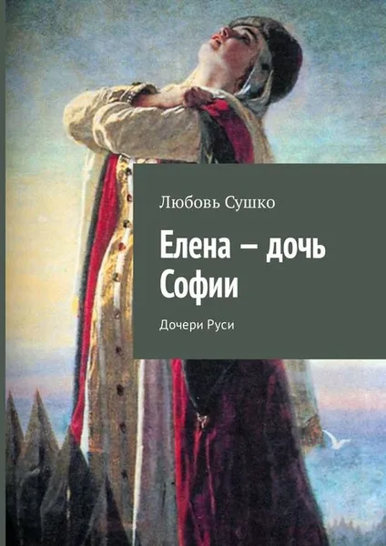 Обложка книги Елена — дочь Софии. Дочери Руси, Сушко Любовь