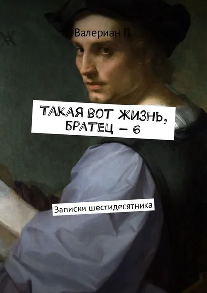 Обложка книги Такая вот жизнь, братец — 6. Записки шестидесятника, П. Валериан  Георгиевич