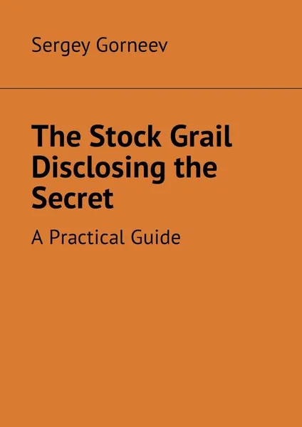 Обложка книги The Stock Grail Disclosing the Secret. A Practical Guide, Gorneev Sergey Vladimirovich