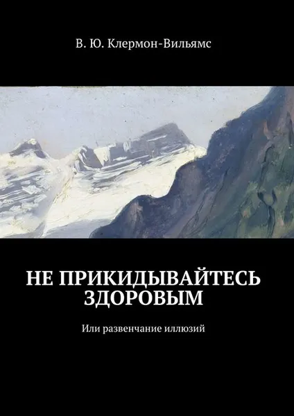 Обложка книги Не прикидывайтесь здоровым. Или развенчание иллюзий, Клермон-Вильямс В. Ю.