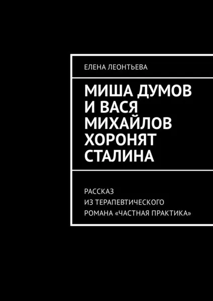 Обложка книги Миша Думов и Вася Михайлов хоронят Сталина. Рассказ из терапевтического романа «Частная практика», Леонтьева Елена Михайловна